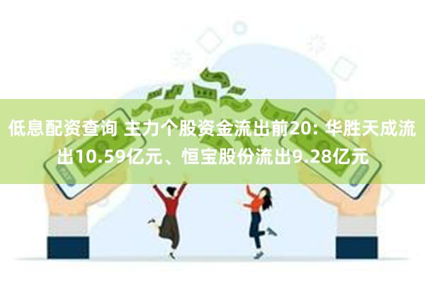 低息配资查询 主力个股资金流出前20: 华胜天成流出10.59亿元、恒宝股份流出9.28亿元