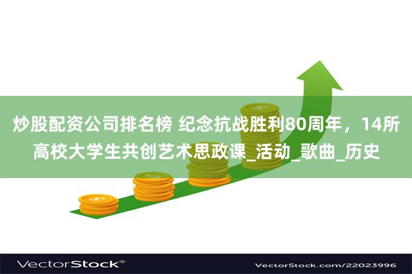 炒股配资公司排名榜 纪念抗战胜利80周年，14所高校大学生共创艺术思政课_活动_歌曲_历史