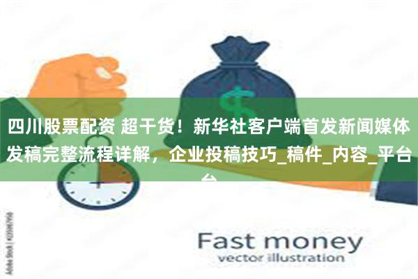 四川股票配资 超干货！新华社客户端首发新闻媒体发稿完整流程详解，企业投稿技巧_稿件_内容_平台