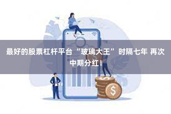最好的股票杠杆平台 “玻璃大王” 时隔七年 再次中期分红！