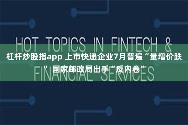 杠杆炒股指app 上市快递企业7月普遍“量增价跌” 国家邮政局出手“反内卷”