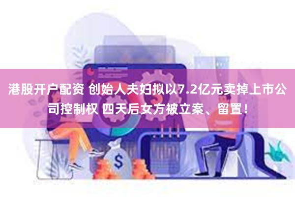 港股开户配资 创始人夫妇拟以7.2亿元卖掉上市公司控制权 四天后女方被立案、留置！