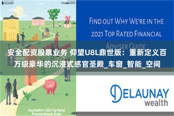 安全配资股票业务 仰望U8L鼎世版：重新定义百万级豪华的沉浸式感官圣殿_车窗_智能_空间