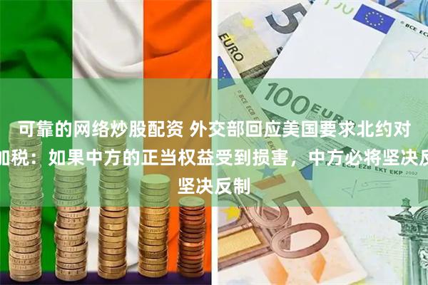 可靠的网络炒股配资 外交部回应美国要求北约对华加税：如果中方的正当权益受到损害，中方必将坚决反制