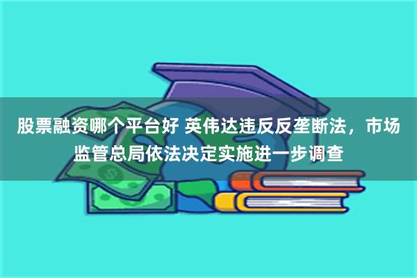 股票融资哪个平台好 英伟达违反反垄断法，市场监管总局依法决定实施进一步调查